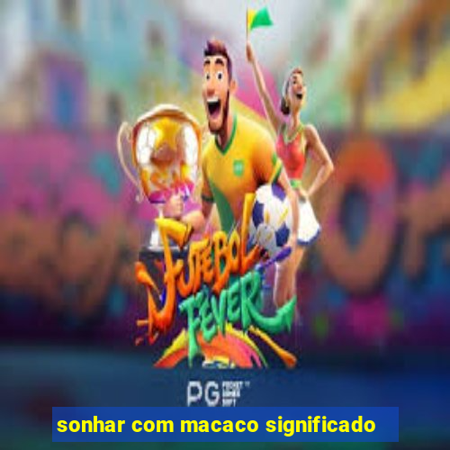 sonhar com macaco significado